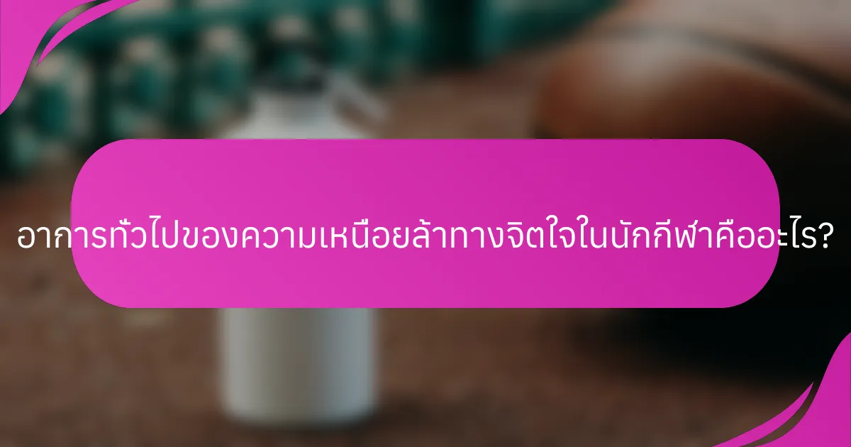 อาการทั่วไปของความเหนื่อยล้าทางจิตใจในนักกีฬาคืออะไร?