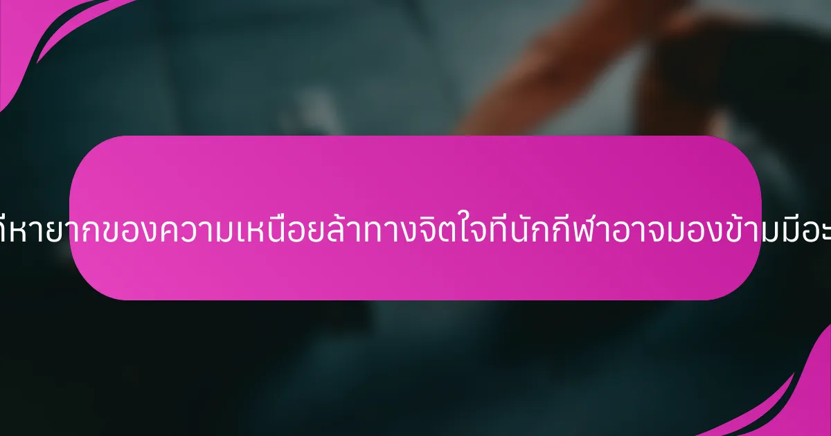 อาการที่หายากของความเหนื่อยล้าทางจิตใจที่นักกีฬาอาจมองข้ามมีอะไรบ้าง?