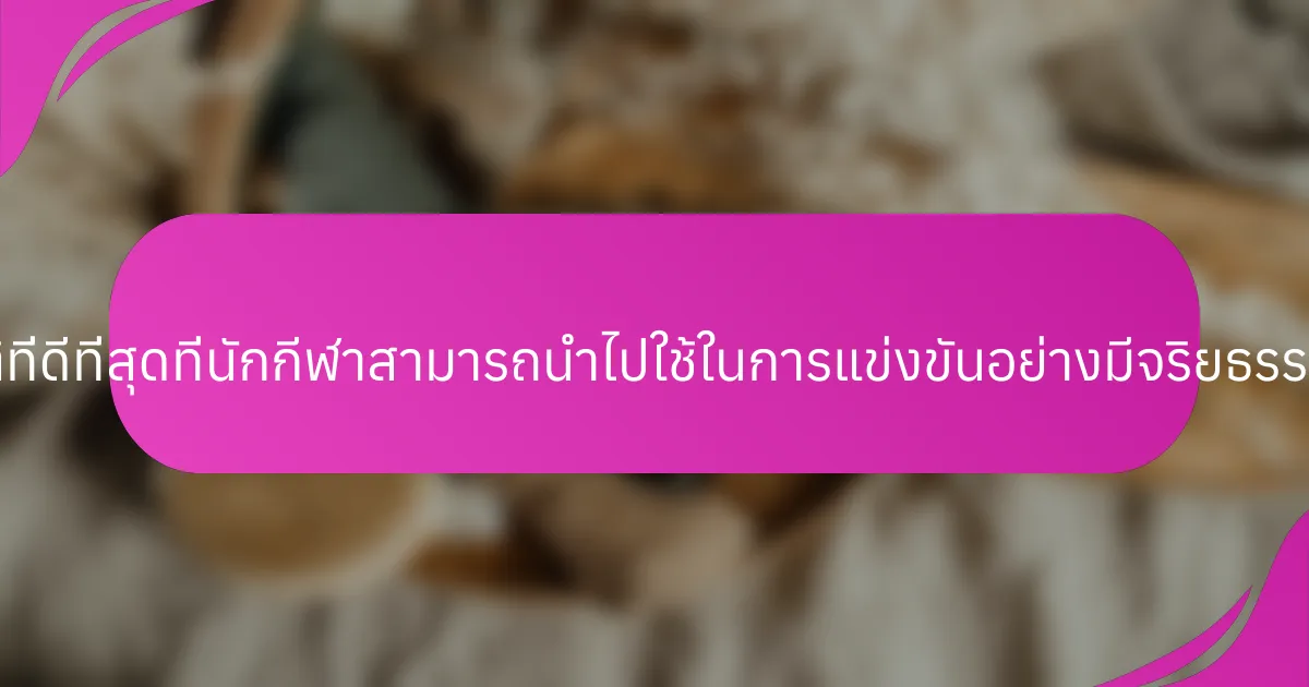 แนวปฏิบัติที่ดีที่สุดที่นักกีฬาสามารถนำไปใช้ในการแข่งขันอย่างมีจริยธรรมคืออะไร?