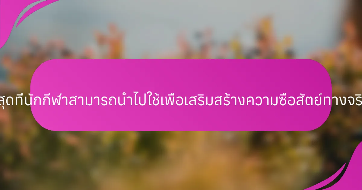 แนวปฏิบัติที่ดีที่สุดที่นักกีฬาสามารถนำไปใช้เพื่อเสริมสร้างความซื่อสัตย์ทางจริยธรรมคืออะไร?