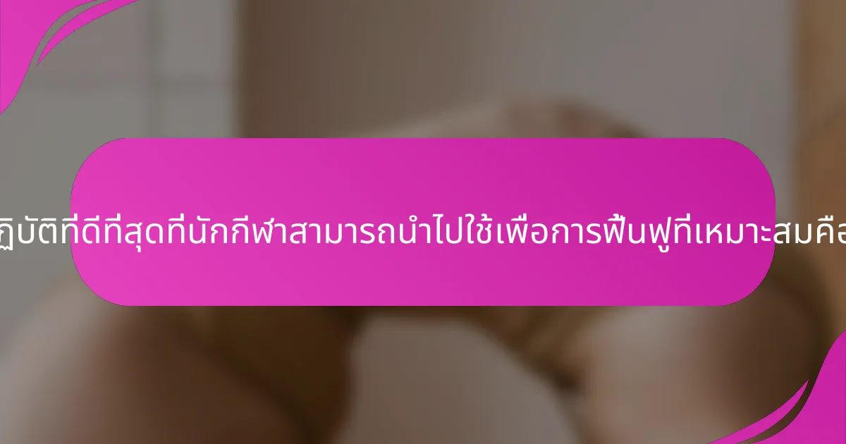 แนวปฏิบัติที่ดีที่สุดที่นักกีฬาสามารถนำไปใช้เพื่อการฟื้นฟูที่เหมาะสมคืออะไร?