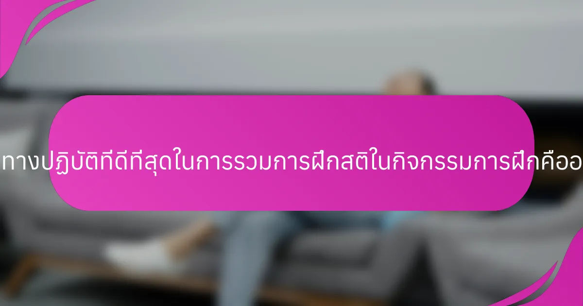 แนวทางปฏิบัติที่ดีที่สุดในการรวมการฝึกสติในกิจกรรมการฝึกคืออะไร?