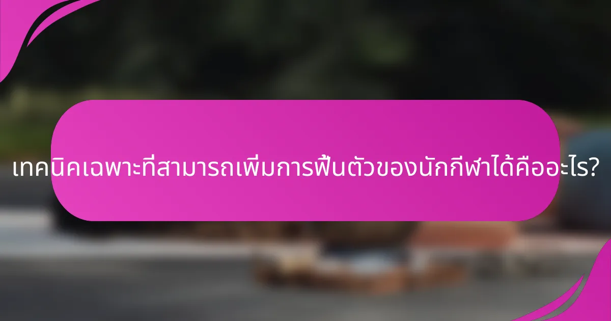 เทคนิคเฉพาะที่สามารถเพิ่มการฟื้นตัวของนักกีฬาได้คืออะไร?