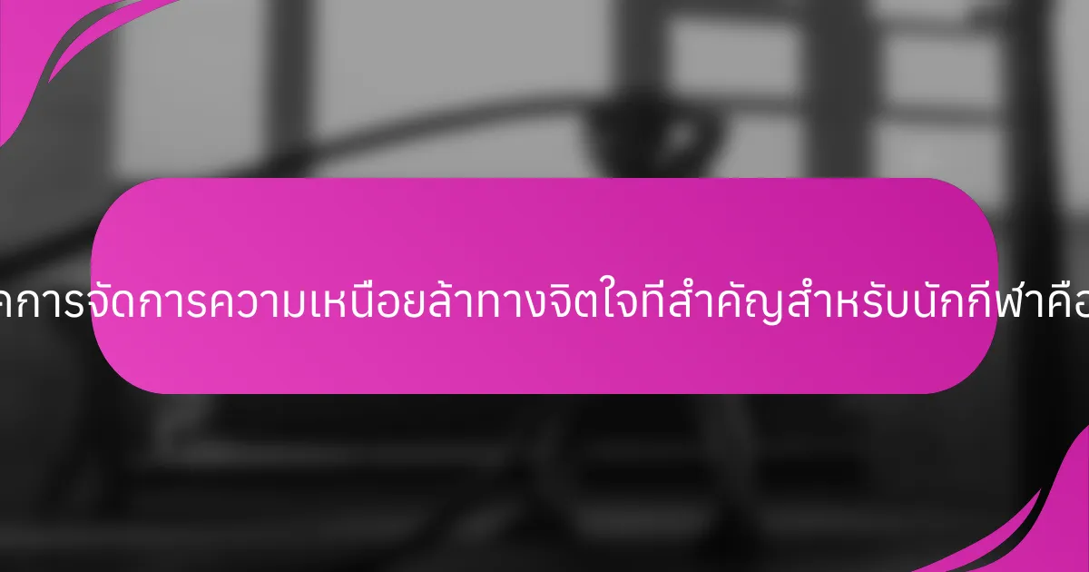 เทคนิคการจัดการความเหนื่อยล้าทางจิตใจที่สำคัญสำหรับนักกีฬาคืออะไร?