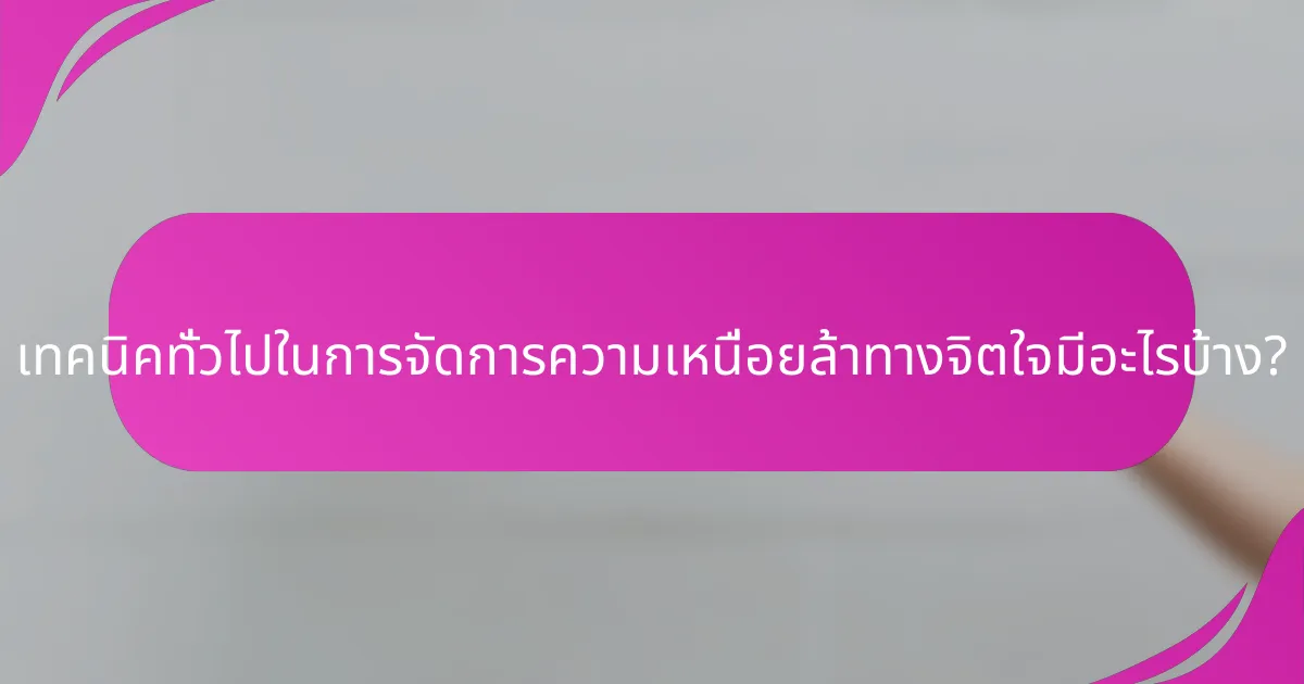 เทคนิคทั่วไปในการจัดการความเหนื่อยล้าทางจิตใจมีอะไรบ้าง?