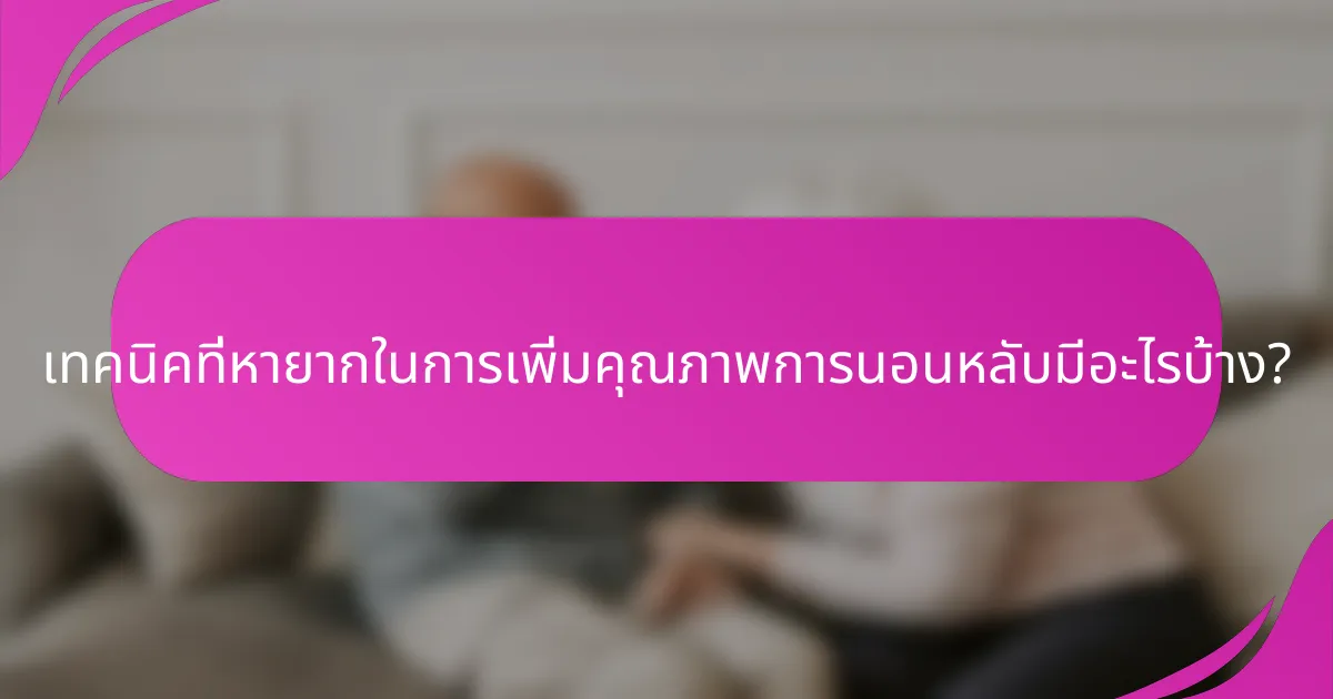 เทคนิคที่หายากในการเพิ่มคุณภาพการนอนหลับมีอะไรบ้าง?