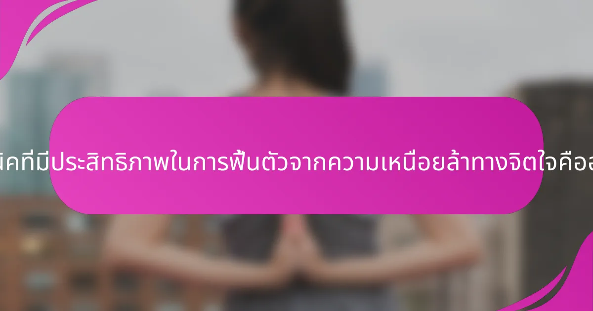 เทคนิคที่มีประสิทธิภาพในการฟื้นตัวจากความเหนื่อยล้าทางจิตใจคืออะไร?