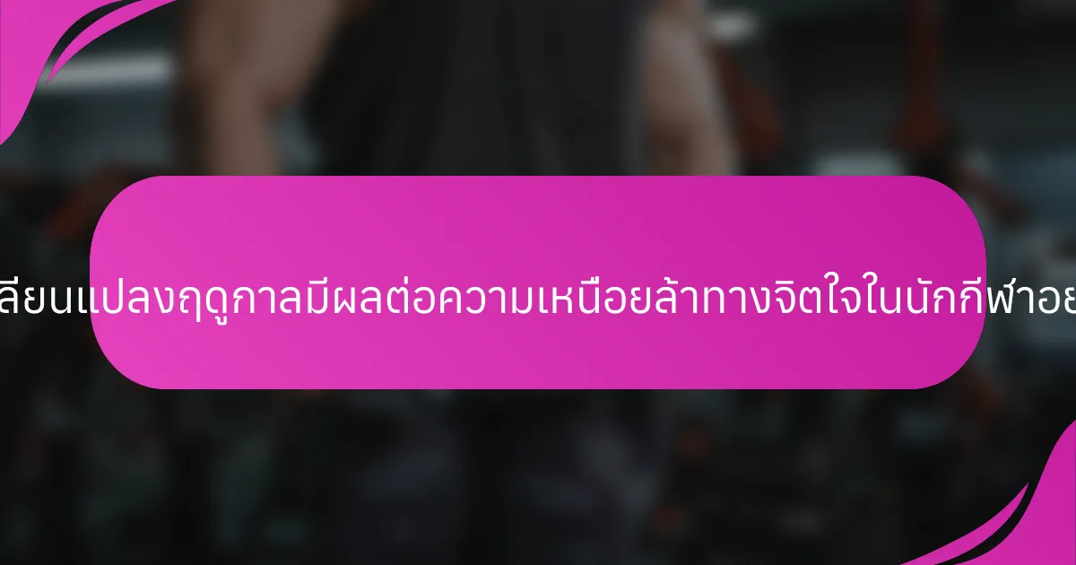 การเปลี่ยนแปลงฤดูกาลมีผลต่อความเหนื่อยล้าทางจิตใจในนักกีฬาอย่างไร?