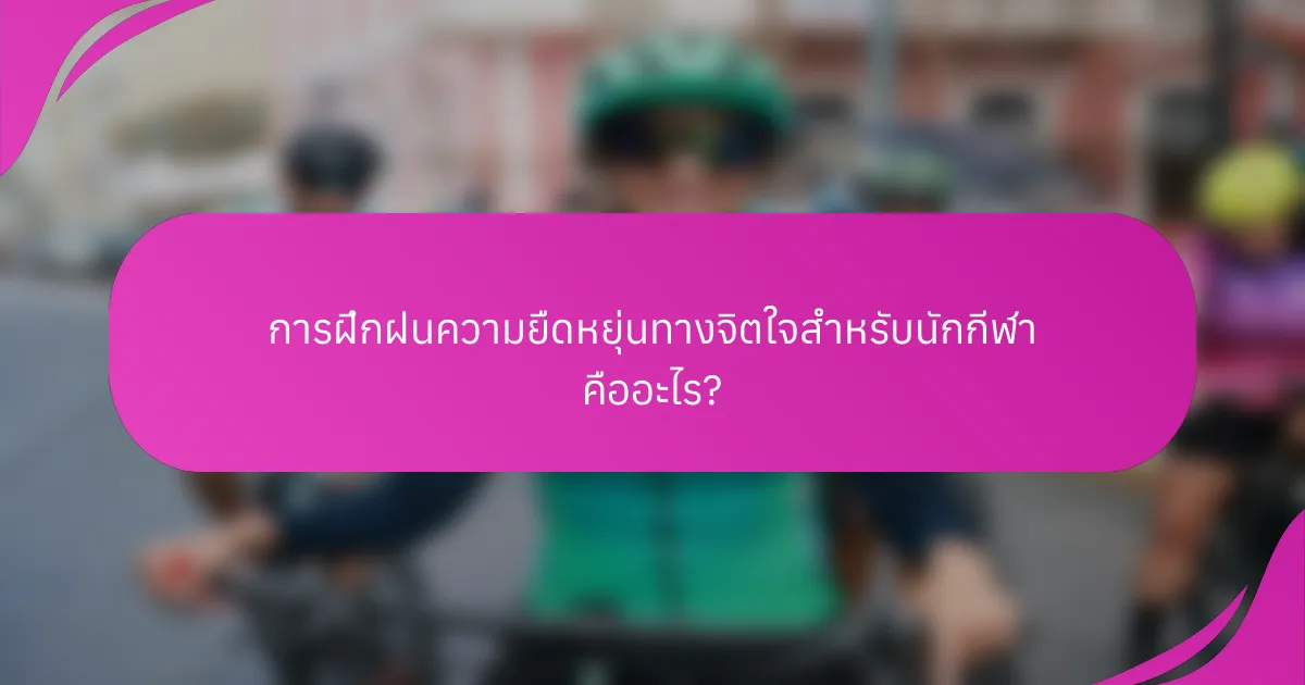 การฝึกฝนความยืดหยุ่นทางจิตใจสำหรับนักกีฬา คืออะไร?