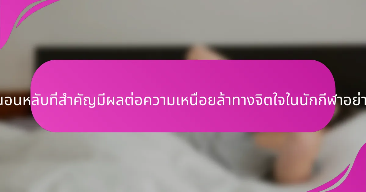 การนอนหลับที่สำคัญมีผลต่อความเหนื่อยล้าทางจิตใจในนักกีฬาอย่างไร?
