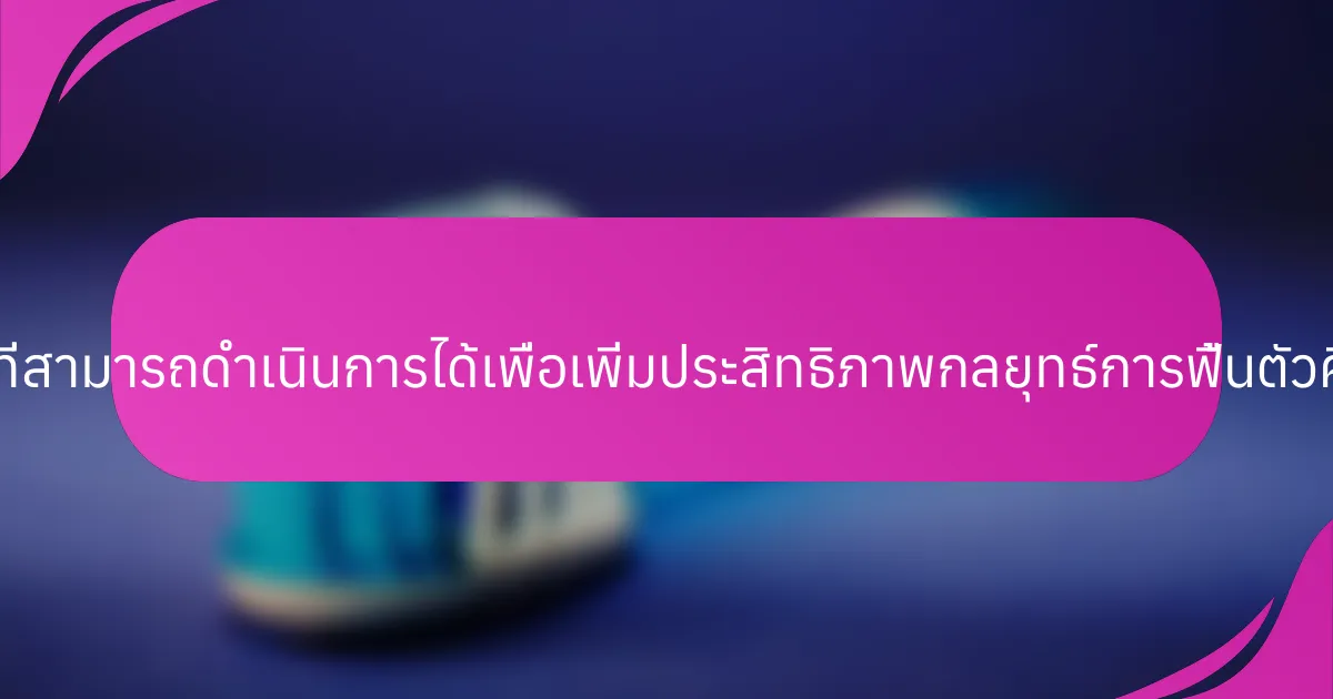 ขั้นตอนที่สามารถดำเนินการได้เพื่อเพิ่มประสิทธิภาพกลยุทธ์การฟื้นตัวคืออะไร?