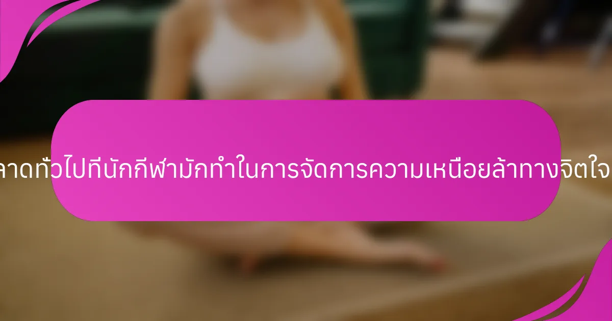 ข้อผิดพลาดทั่วไปที่นักกีฬามักทำในการจัดการความเหนื่อยล้าทางจิตใจคืออะไร?