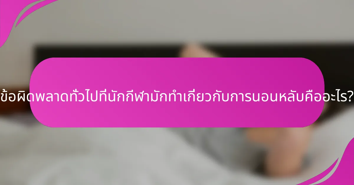 ข้อผิดพลาดทั่วไปที่นักกีฬามักทำเกี่ยวกับการนอนหลับคืออะไร?