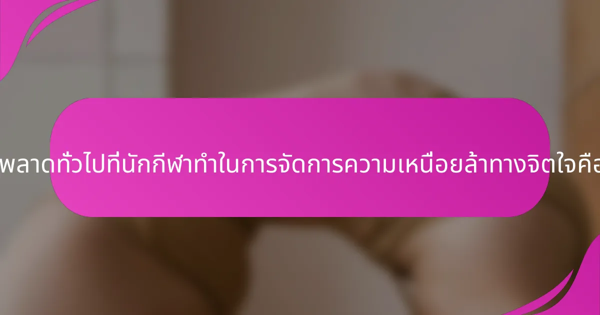 ข้อผิดพลาดทั่วไปที่นักกีฬาทำในการจัดการความเหนื่อยล้าทางจิตใจคืออะไร?