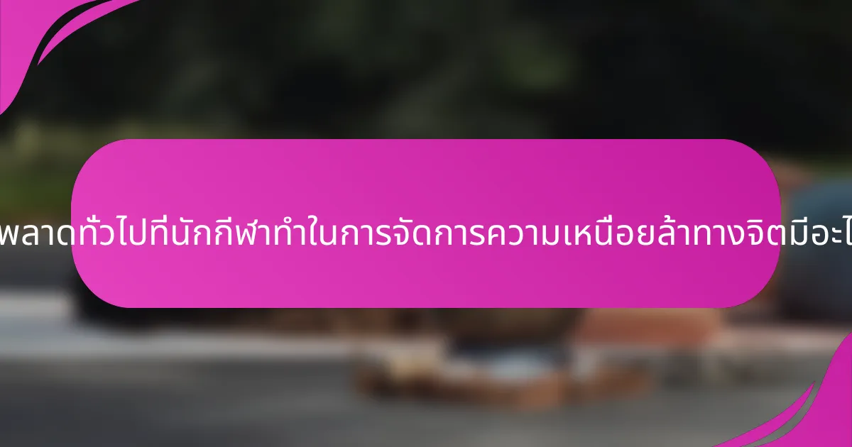 ข้อผิดพลาดทั่วไปที่นักกีฬาทำในการจัดการความเหนื่อยล้าทางจิตมีอะไรบ้าง?