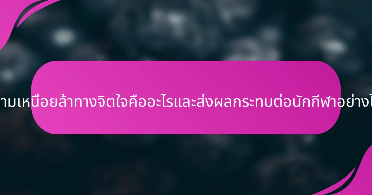 ความเหนื่อยล้าทางจิตใจคืออะไรและส่งผลกระทบต่อนักกีฬาอย่างไร?