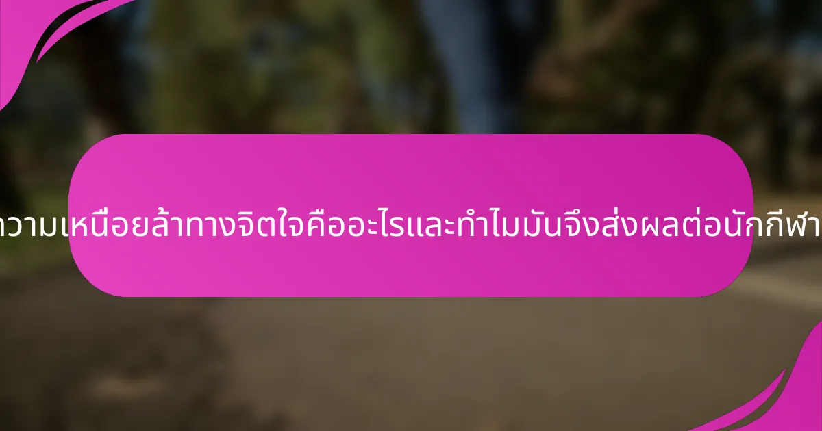 ความเหนื่อยล้าทางจิตใจคืออะไรและทำไมมันจึงส่งผลต่อนักกีฬา?