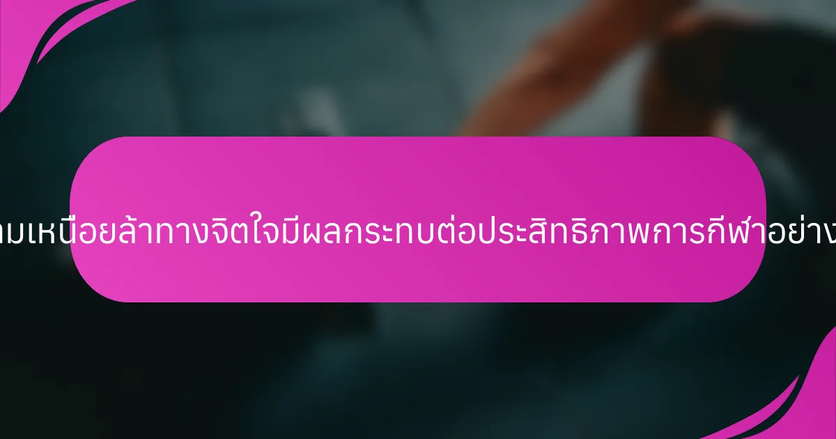 ความเหนื่อยล้าทางจิตใจมีผลกระทบต่อประสิทธิภาพการกีฬาอย่างไร?