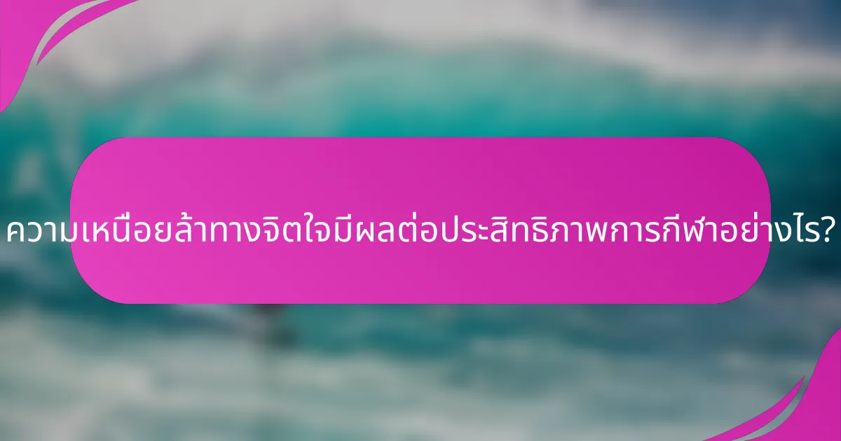 ความเหนื่อยล้าทางจิตใจมีผลต่อประสิทธิภาพการกีฬาอย่างไร?
