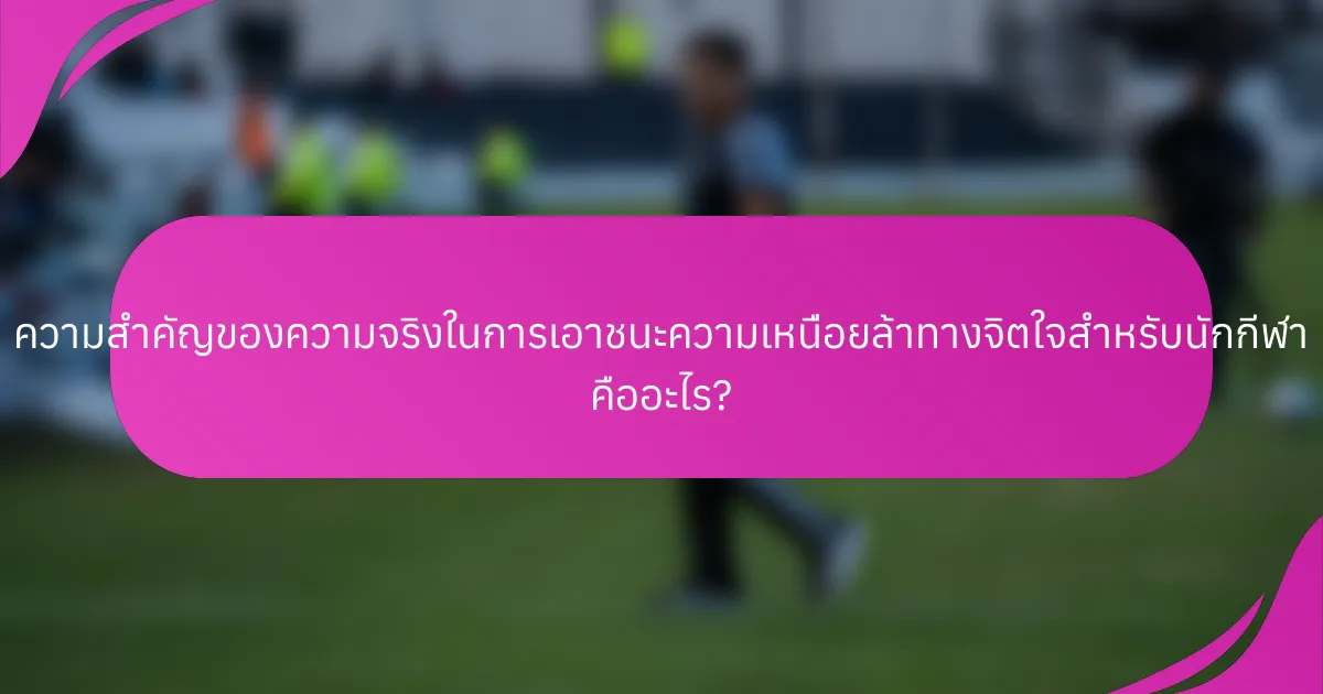 ความสำคัญของความจริงในการเอาชนะความเหนื่อยล้าทางจิตใจสำหรับนักกีฬา คืออะไร?