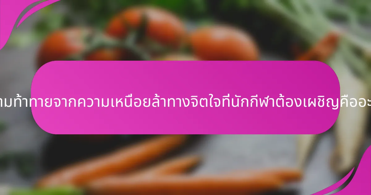 ความท้าทายจากความเหนื่อยล้าทางจิตใจที่นักกีฬาต้องเผชิญคืออะไร?