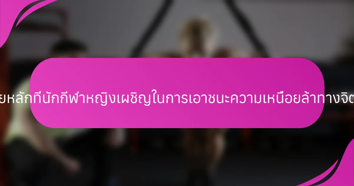 ความท้าทายหลักที่นักกีฬาหญิงเผชิญในการเอาชนะความเหนื่อยล้าทางจิตใจคืออะไร?