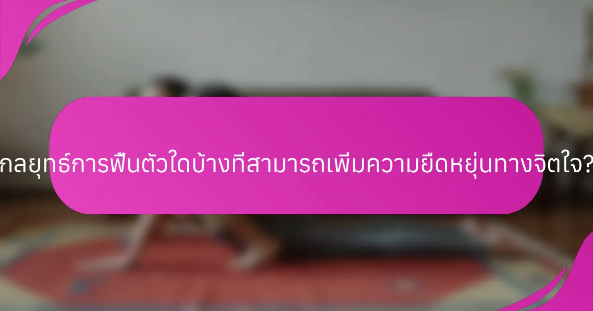 กลยุทธ์การฟื้นตัวใดบ้างที่สามารถเพิ่มความยืดหยุ่นทางจิตใจ?