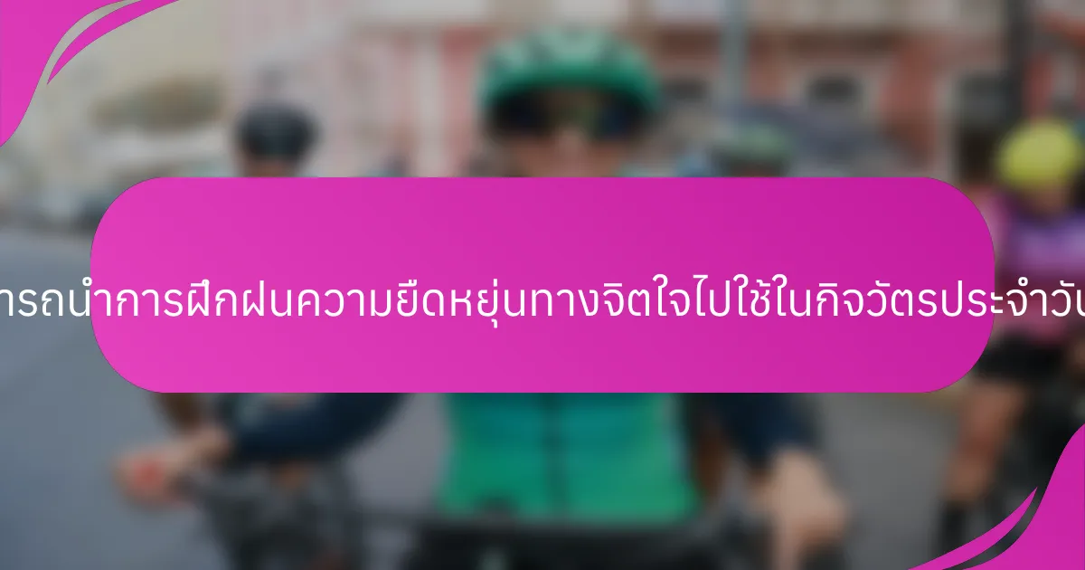 นักกีฬาสามารถนำการฝึกฝนความยืดหยุ่นทางจิตใจไปใช้ในกิจวัตรประจำวันได้อย่างไร?