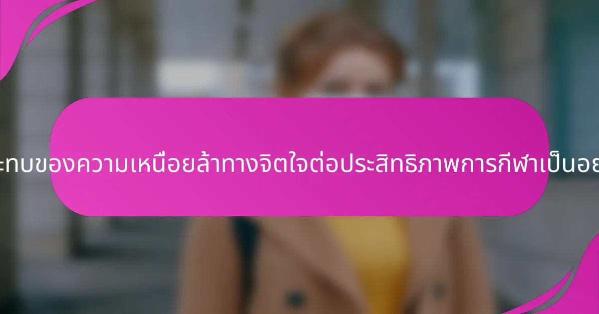 ผลกระทบของความเหนื่อยล้าทางจิตใจต่อประสิทธิภาพการกีฬาเป็นอย่างไร?