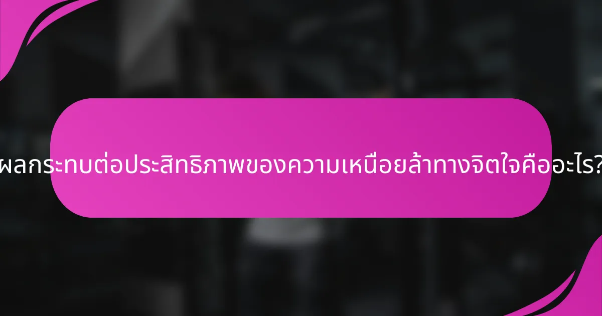 ผลกระทบต่อประสิทธิภาพของความเหนื่อยล้าทางจิตใจคืออะไร?