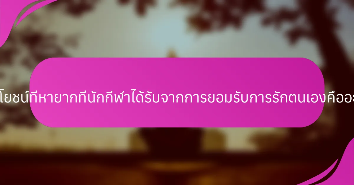 ประโยชน์ที่หายากที่นักกีฬาได้รับจากการยอมรับการรักตนเองคืออะไร?