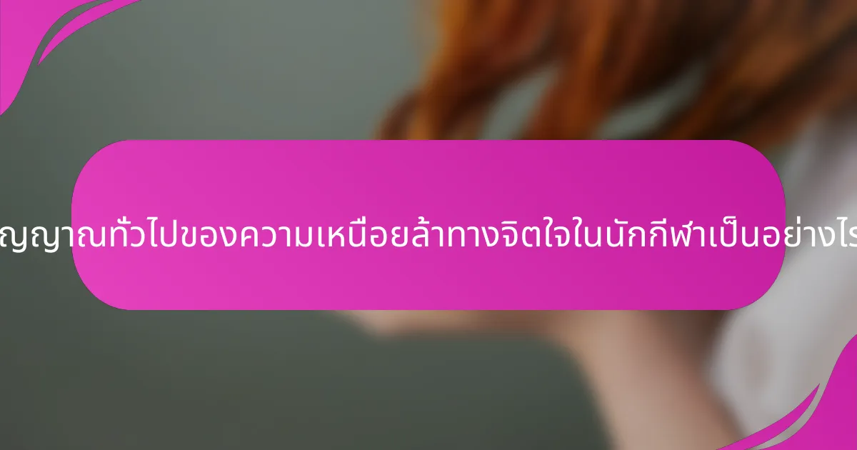 สัญญาณทั่วไปของความเหนื่อยล้าทางจิตใจในนักกีฬาเป็นอย่างไร?