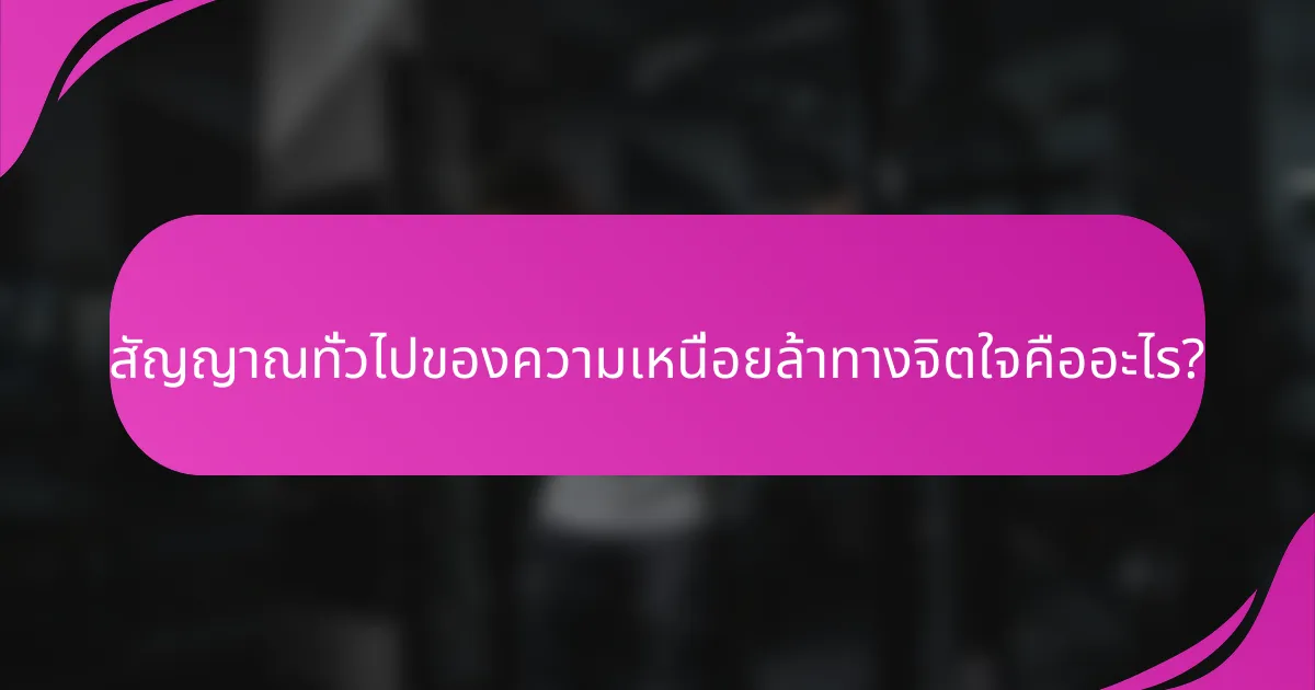 สัญญาณทั่วไปของความเหนื่อยล้าทางจิตใจคืออะไร?