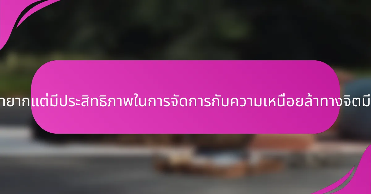 วิธีการที่หายากแต่มีประสิทธิภาพในการจัดการกับความเหนื่อยล้าทางจิตมีอะไรบ้าง?