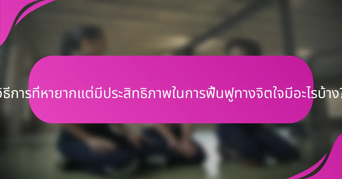 วิธีการที่หายากแต่มีประสิทธิภาพในการฟื้นฟูทางจิตใจมีอะไรบ้าง?